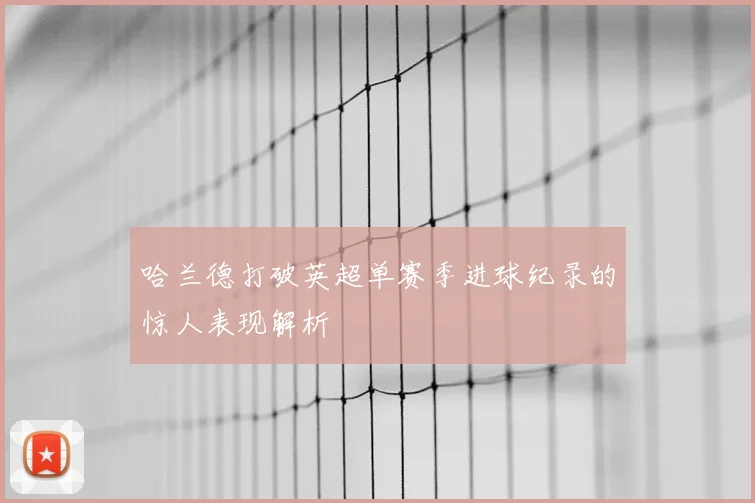 哈兰德打破英超单赛季进球纪录的惊人表现解析