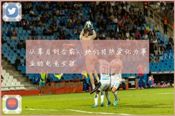 从幕后到台前，她们将热爱化为事业的电竞女孩