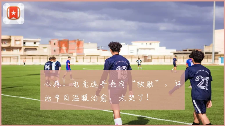 心疼!电竞选手也有“软肋”,评论节目温暖治愈,太哭了!