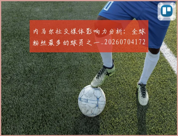 内马尔社交媒体影响力分析:全球粉丝最多的球员之一_20260704172543