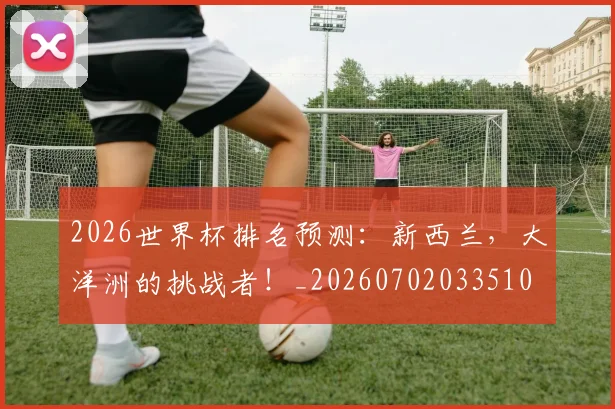2026世界杯排名预测:新西兰,大洋洲的挑战者!_20260702033510