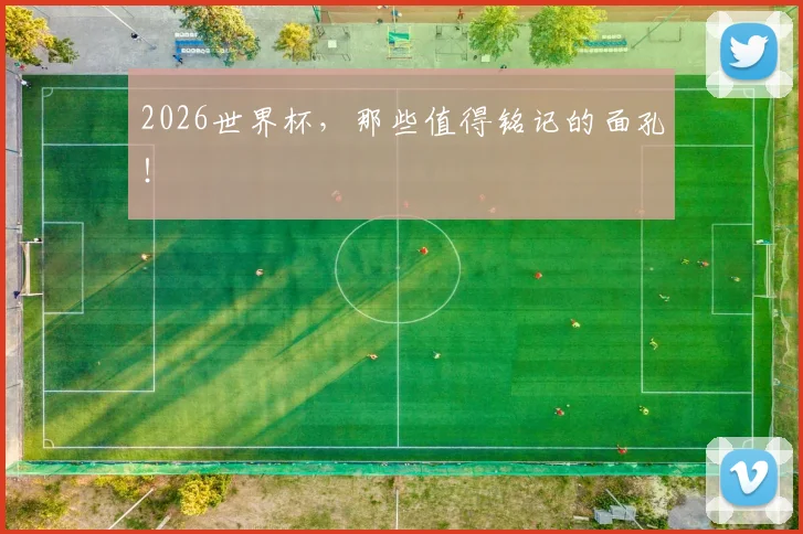 2026世界杯,那些值得铭记的面孔!