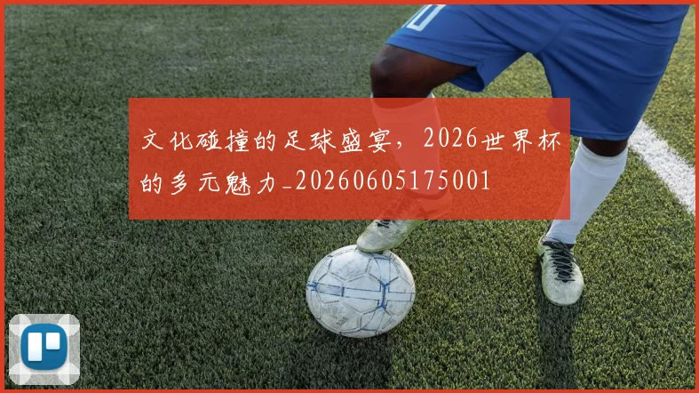 文化碰撞的足球盛宴，2026世界杯的多元魅力_20260605175001