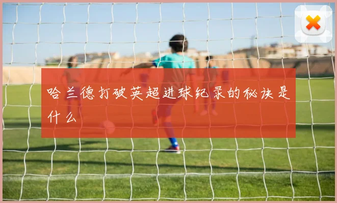 哈兰德打破英超进球纪录的秘诀是什么