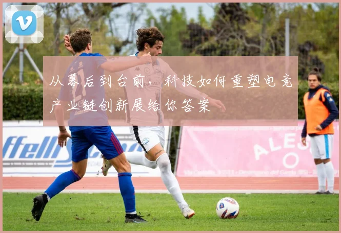 从幕后到台前，科技如何重塑电竞产业链创新展给你答案